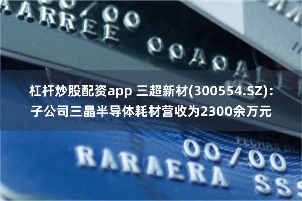 杠杆炒股配资app 三超新材(300554.SZ)：子公司三