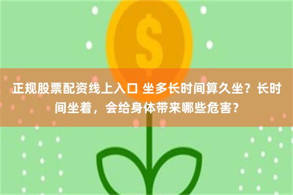 正规股票配资线上入口 坐多长时间算久坐？长时间坐着，会给身体带来哪些危害？