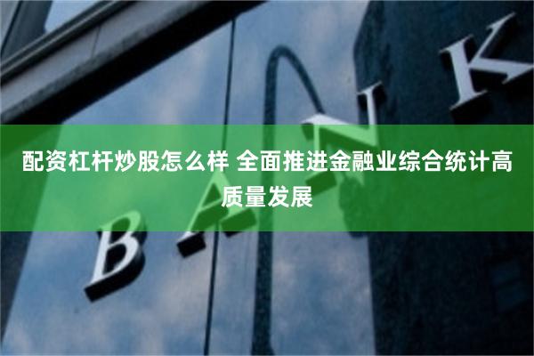 配资杠杆炒股怎么样 全面推进金融业综合统计高质量发展