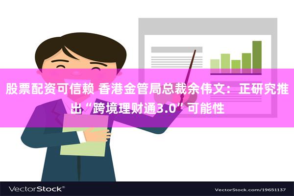 股票配资可信赖 香港金管局总裁余伟文：正研究推出“跨境理财通3.0”可能性