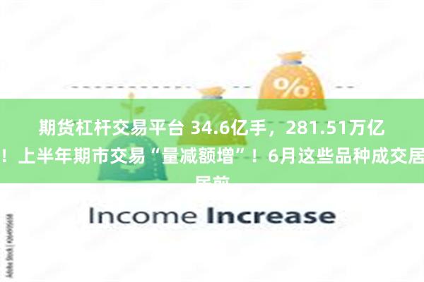 期货杠杆交易平台 34.6亿手，281.51万亿元！上半年期市交易“量减额增”！6月这些品种成交居前