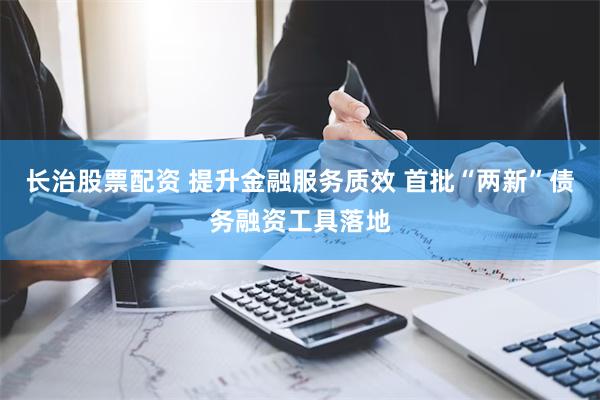 长治股票配资 提升金融服务质效 首批“两新”债务融资工具落地