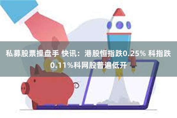 私募股票操盘手 快讯：港股恒指跌0.25% 科指跌0.11%科网股普遍低开