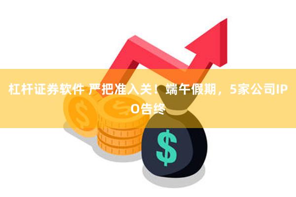 杠杆证券软件 严把准入关！端午假期，5家公司IPO告终