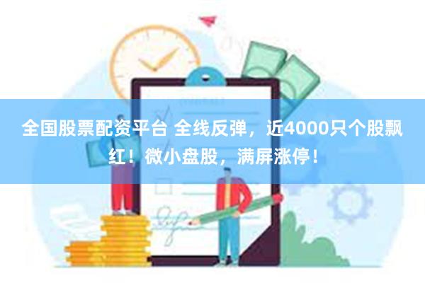 全国股票配资平台 全线反弹，近4000只个股飘红！微小盘股，满屏涨停！