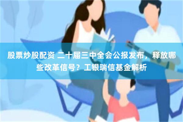 股票炒股配资 二十届三中全会公报发布，释放哪些改革信号？工银瑞信基金解析