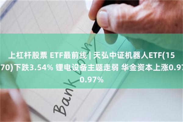 上杠杆股票 ETF最前线 | 天弘中证机器人ETF(159770)下跌3.54% 锂电设备主题走弱 华金资本上涨0.97%