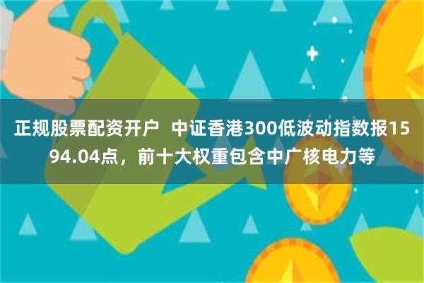 正规股票配资开户  中证香港300低波动指数报1594.04点，前十大权重包含中广核电力等