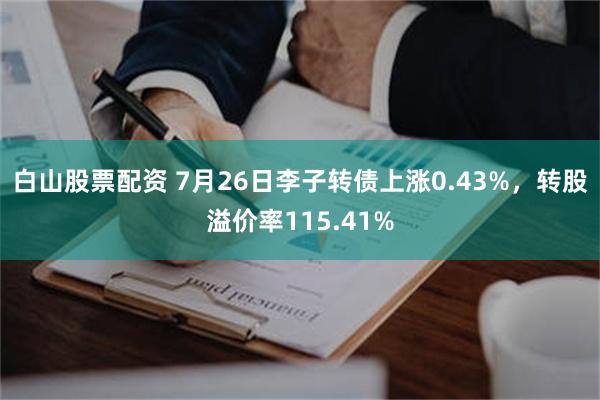 白山股票配资 7月26日李子转债上涨0.43%，转股溢价率115.41%