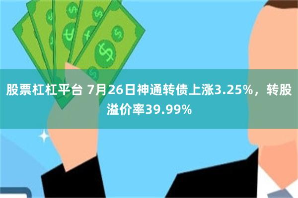 股票杠杠平台 7月26日神通转债上涨3.25%，转股溢价率39.99%