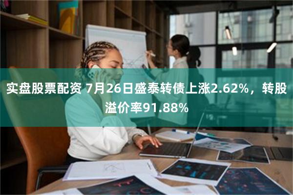 实盘股票配资 7月26日盛泰转债上涨2.62%，转股溢价率91.88%