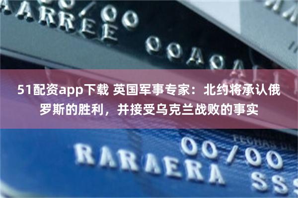 51配资app下载 英国军事专家：北约将承认俄罗斯的胜利，并接受乌克兰战败的事实