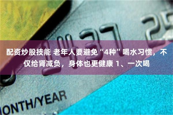 配资炒股技能 老年人要避免“4种”喝水习惯，不仅给肾减负，身体也更健康 1、一次喝