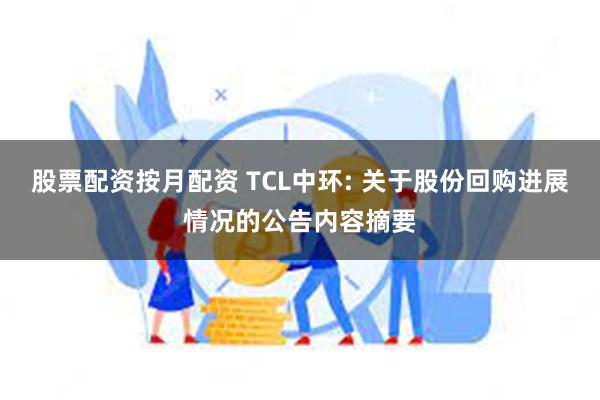 股票配资按月配资 TCL中环: 关于股份回购进展情况的公告内容摘要