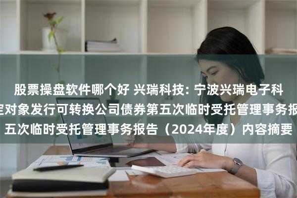 股票操盘软件哪个好 兴瑞科技: 宁波兴瑞电子科技股份有限公司向不特定对象发行可转换公司债券第五次临时受托管理事务报告（2024年度）内容摘要