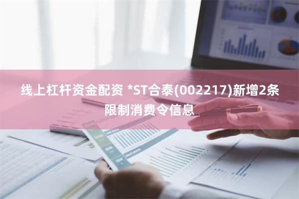 线上杠杆资金配资 *ST合泰(002217)新增2条限制消费令信息