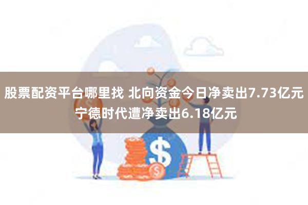 股票配资平台哪里找 北向资金今日净卖出7.73亿元 宁德时代