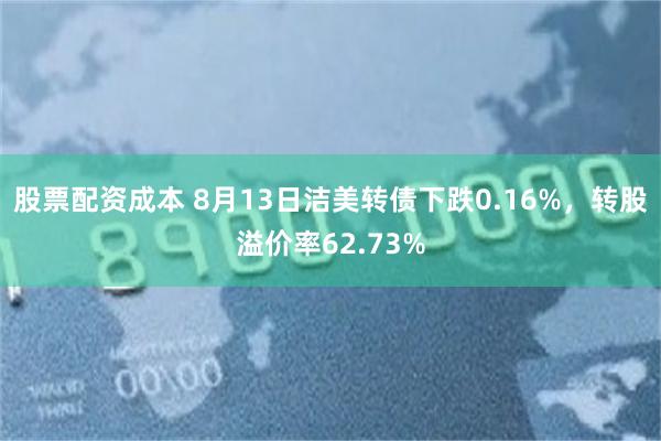 股票配资成本 8月13日洁美转债下跌0.16%，转股溢价率62.73%