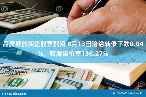 品质好的实盘股票配资 8月13日洽洽转债下跌0.04%，转股溢价率136.27%