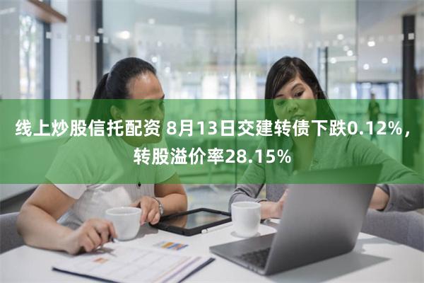 线上炒股信托配资 8月13日交建转债下跌0.12%，转股溢价率28.15%