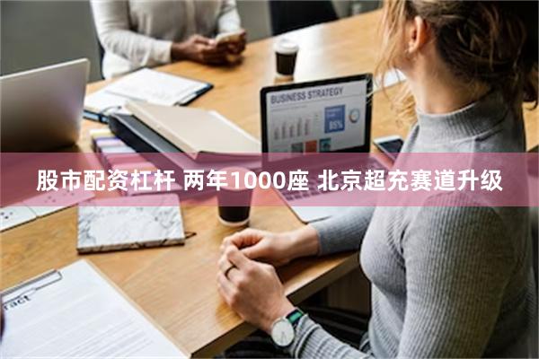 股市配资杠杆 两年1000座 北京超充赛道升级