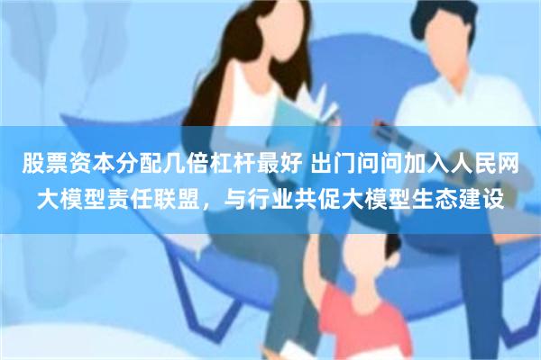 股票资本分配几倍杠杆最好 出门问问加入人民网大模型责任联盟，与行业共促大模型生态建设