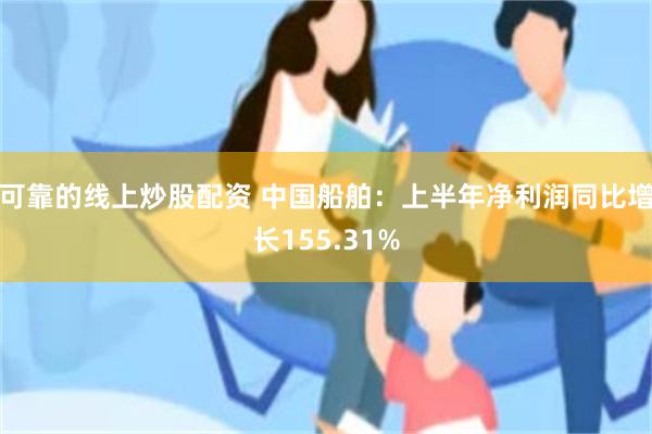 可靠的线上炒股配资 中国船舶：上半年净利润同比增长155.31%