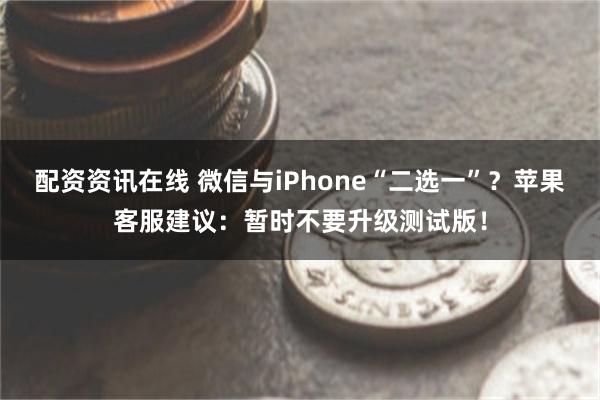 配资资讯在线 微信与iPhone“二选一”？苹果客服建议：暂时不要升级测试版！