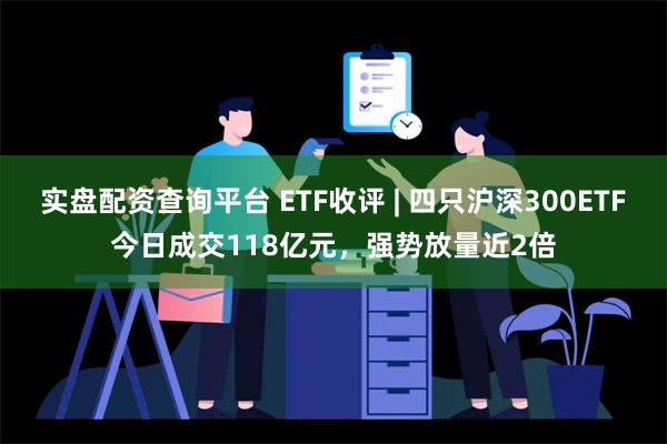 实盘配资查询平台 ETF收评 | 四只沪深300ETF今日成交118亿元，强势放量近2倍