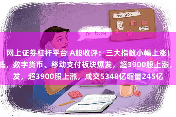 网上证劵杠杆平台 A股收评：三大指数小幅上涨！沪指盘中续刷调整新低，数字货币、移动支付板块爆发，超3900股上涨，成交5348亿缩量245亿