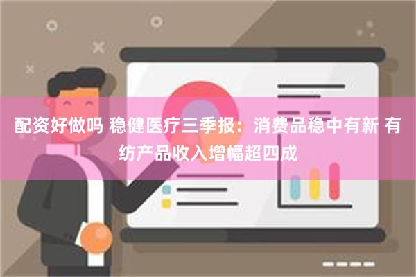 配资好做吗 稳健医疗三季报：消费品稳中有新 有纺产品收入增幅超四成