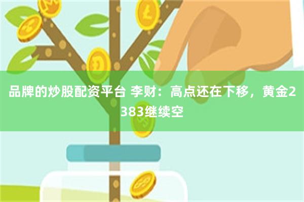 品牌的炒股配资平台 李财：高点还在下移，黄金2383继续空