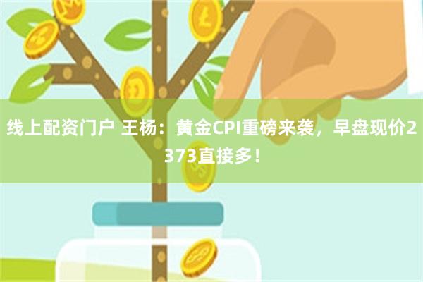 线上配资门户 王杨：黄金CPI重磅来袭，早盘现价2373直接多！