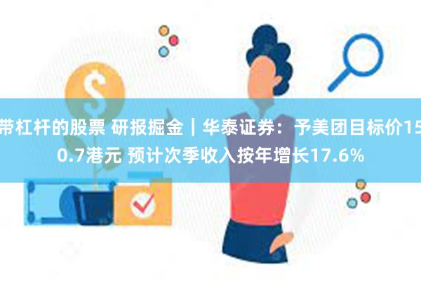 带杠杆的股票 研报掘金｜华泰证券：予美团目标价150.7港元 预计次季收入按年增长17.6%