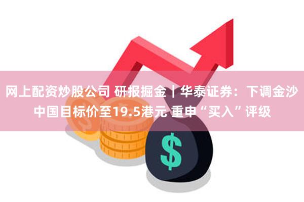 网上配资炒股公司 研报掘金｜华泰证券：下调金沙中国目标价至19.5港元 重申“买入”评级