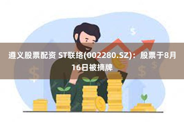 遵义股票配资 ST联络(002280.SZ)：股票于8月16日被摘牌