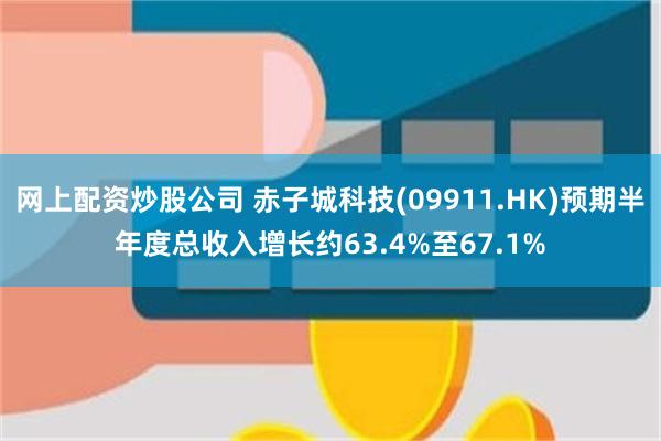 网上配资炒股公司 赤子城科技(09911.HK)预期半年度总收入增长约63.4%至67.1%