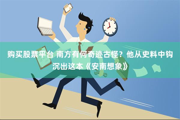 购买股票平台 南方有何奇迹古怪？他从史料中钩沉出这本《安南想