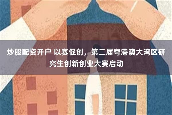 炒股配资开户 以赛促创，第二届粤港澳大湾区研究生创新创业大赛