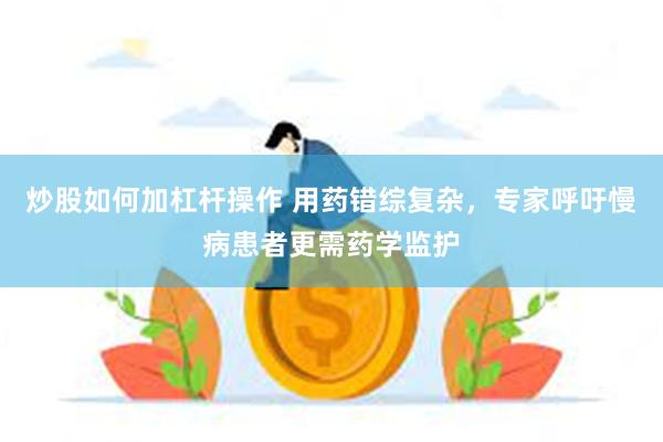 炒股如何加杠杆操作 用药错综复杂，专家呼吁慢病患者更需药学监