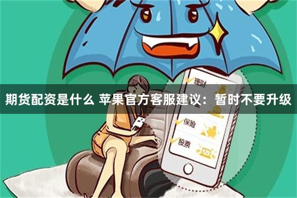 期货配资是什么 苹果官方客服建议：暂时不要升级