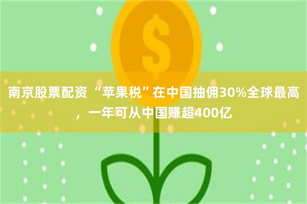 南京股票配资 “苹果税”在中国抽佣30%全球最高，一年可从中