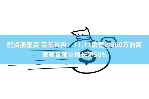 配资股配资 京东许冉：11.11销售过500万的商家数量预计