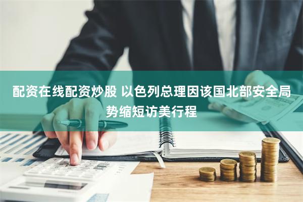 配资在线配资炒股 以色列总理因该国北部安全局势缩短访美行程