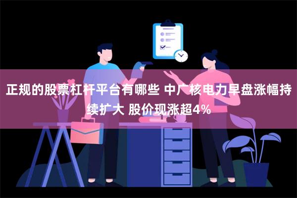 正规的股票杠杆平台有哪些 中广核电力早盘涨幅持续扩大 股价现涨超4%