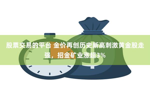 股票交易的平台 金价再创历史新高刺激黄金股走强，招金矿业涨超3%