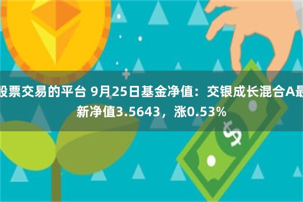 股票交易的平台 9月25日基金净值：交银成长混合A最新净值3.5643，涨0.53%