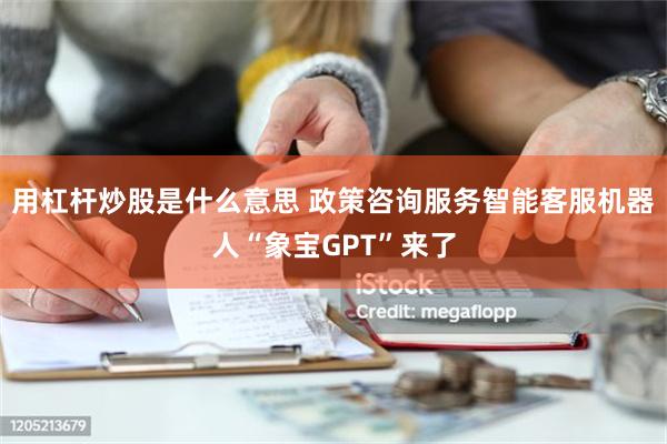 用杠杆炒股是什么意思 政策咨询服务智能客服机器人“象宝GPT”来了