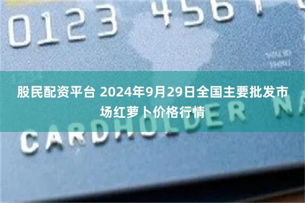 股民配资平台 2024年9月29日全国主要批发市场红萝卜价格行情