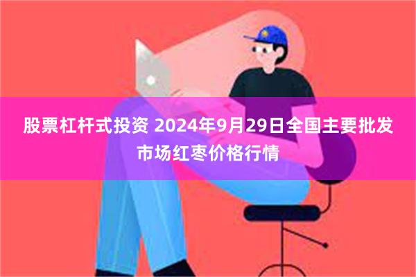 股票杠杆式投资 2024年9月29日全国主要批发市场红枣价格行情